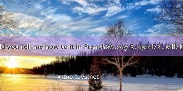 Could you tell me how to it in French?A. say B. speak C. talk D. tell