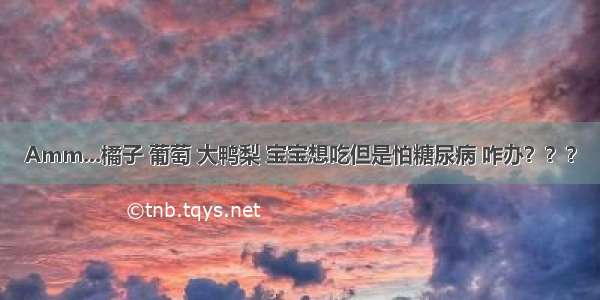 Amm...橘子 葡萄 大鸭梨 宝宝想吃但是怕糖尿病 咋办？？？