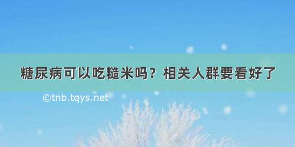 糖尿病可以吃糙米吗？相关人群要看好了