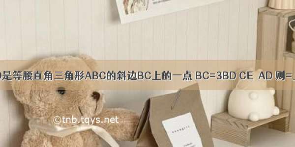 如图 已知点D是等腰直角三角形ABC的斜边BC上的一点 BC=3BD CE⊥AD 则=________．