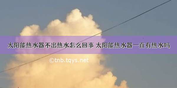 太阳能热水器不出热水怎么回事 太阳能热水器一直有热水吗