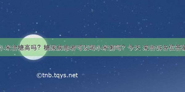 小米含糖高吗？糖尿病患者可以喝小米粥吗？今天 来告诉各位答案