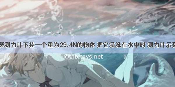 单选题弹簧测力计下挂一个重为29.4N的物体 把它浸没在水中时 测力计示数为19.6N