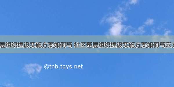 社区基层组织建设实施方案如何写 社区基层组织建设实施方案如何写范文(三篇)