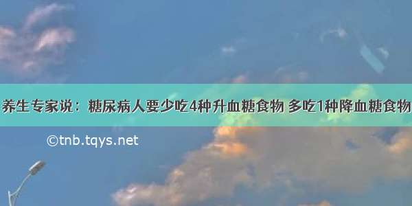 养生专家说：糖尿病人要少吃4种升血糖食物 多吃1种降血糖食物