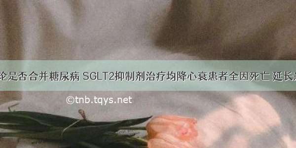 ESC |无论是否合并糖尿病 SGLT2抑制剂治疗均降心衰患者全因死亡 延长患者寿命