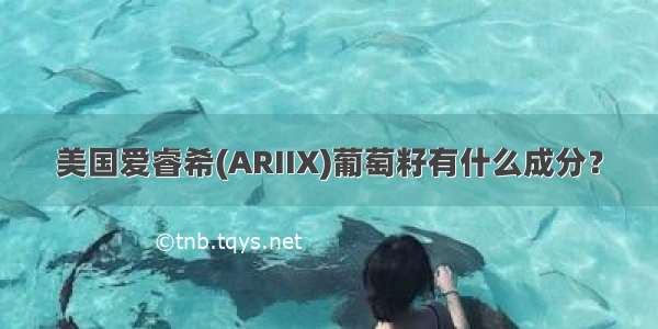 美国爱睿希(ARIIX)葡萄籽有什么成分？