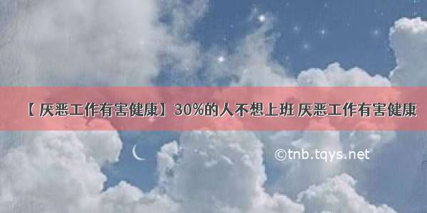 【 厌恶工作有害健康】30%的人不想上班 厌恶工作有害健康