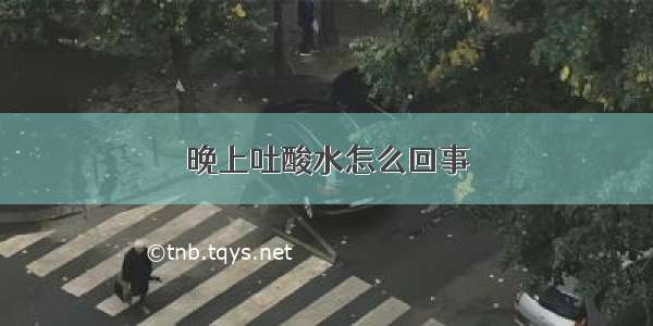 晚上吐酸水怎么回事