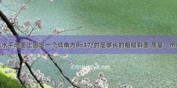 如图所示 在水平地面上固定一个倾角为θ=37°的足够长的粗糙斜面 质量：m=1kg的小滑