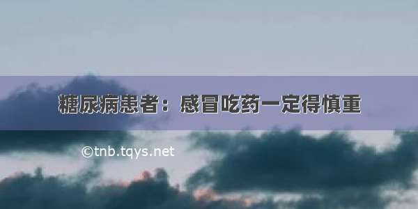 糖尿病患者：感冒吃药一定得慎重