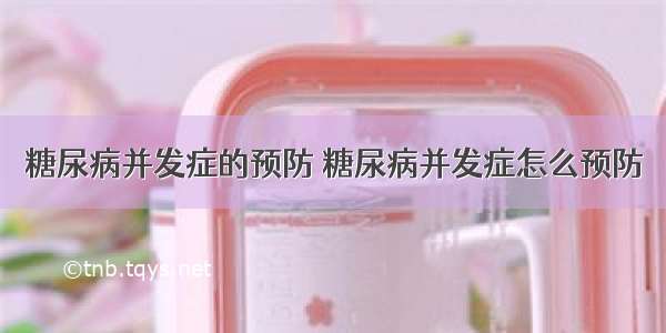 糖尿病并发症的预防	糖尿病并发症怎么预防