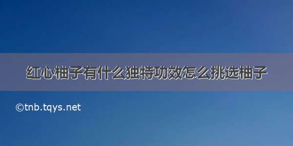 红心柚子有什么独特功效怎么挑选柚子