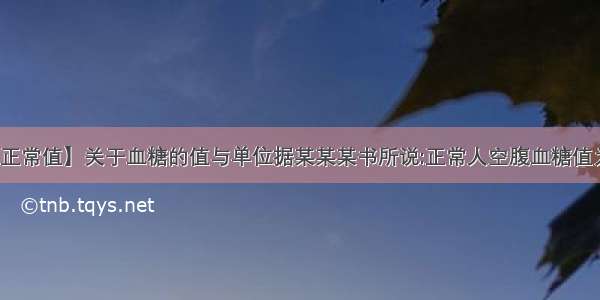 【血糖的正常值】关于血糖的值与单位据某某某书所说:正常人空腹血糖值为3.9~6.1...