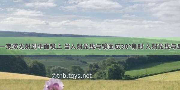 如图所示 一束激光射到平面镜上 当入射光线与镜面成30°角时 入射光线与反射光线的