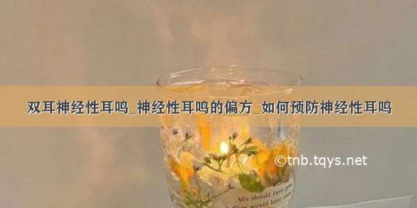 双耳神经性耳鸣_神经性耳鸣的偏方_如何预防神经性耳鸣