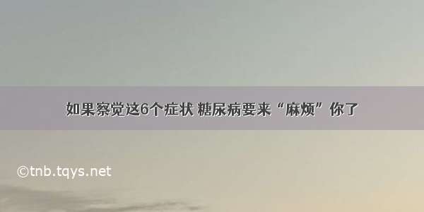 如果察觉这6个症状 糖尿病要来“麻烦”你了