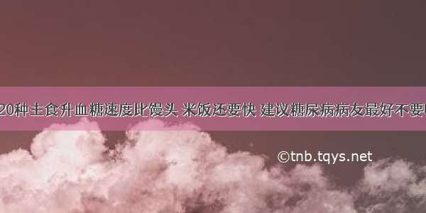 这20种主食升血糖速度比馒头 米饭还要快 建议糖尿病病友最好不要吃！