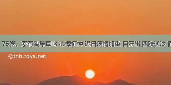 患者 男 75岁。素有头晕耳鸣 心悸怔忡 近日病情加重 自汗出 四肢逆冷 面色苍白