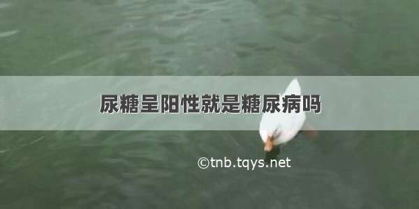 尿糖呈阳性就是糖尿病吗