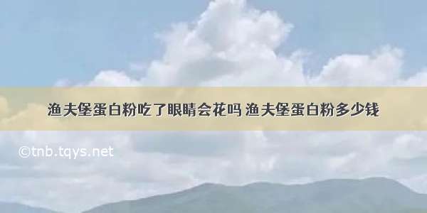 渔夫堡蛋白粉吃了眼睛会花吗 渔夫堡蛋白粉多少钱