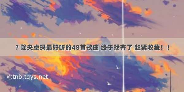 ? 降央卓玛最好听的48首歌曲 终于找齐了 赶紧收藏！！