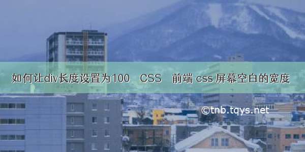 如何让div长度设置为100 – CSS – 前端 css 屏幕空白的宽度