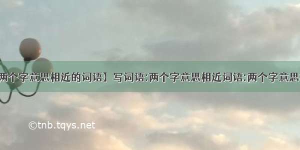 【两个字意思相近的词语】写词语:两个字意思相近词语:两个字意思相反