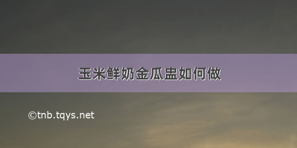 玉米鲜奶金瓜盅如何做