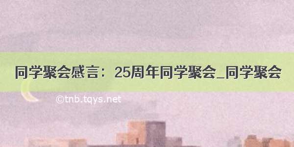 同学聚会感言：25周年同学聚会_同学聚会