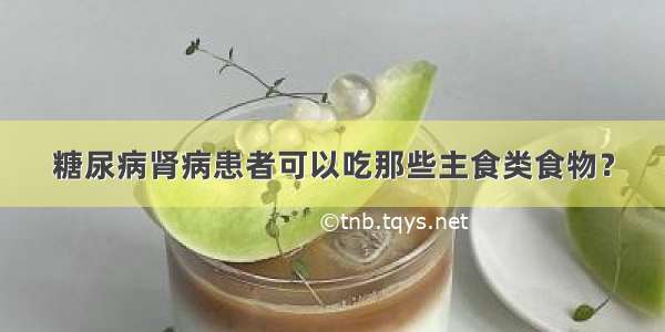 糖尿病肾病患者可以吃那些主食类食物？