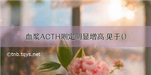 血浆ACTH测定明显增高 见于()