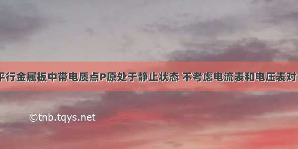 如图所示 平行金属板中带电质点P原处于静止状态 不考虑电流表和电压表对电路的影响