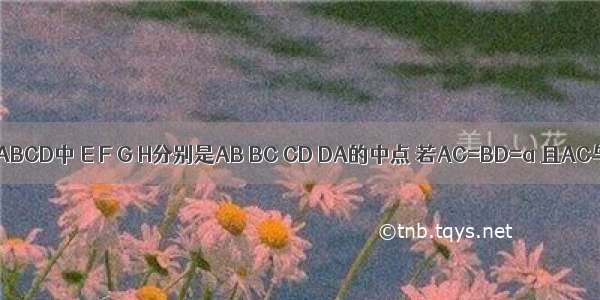 空间四边形ABCD中 E F G H分别是AB BC CD DA的中点 若AC=BD=a 且AC与BD所成