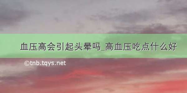 ​血压高会引起头晕吗_高血压吃点什么好