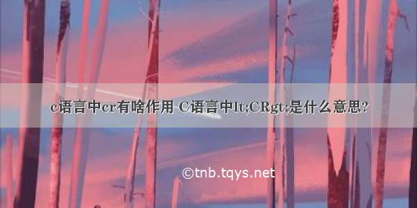 c语言中cr有啥作用 C语言中lt;CRgt;是什么意思?