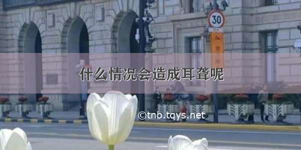 什么情况会造成耳聋呢