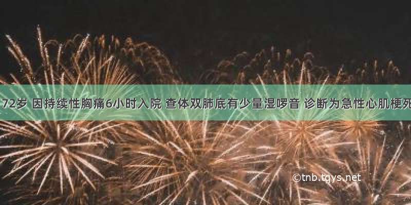 男性 72岁 因持续性胸痛6小时入院 查体双肺底有少量湿啰音 诊断为急性心肌梗死。