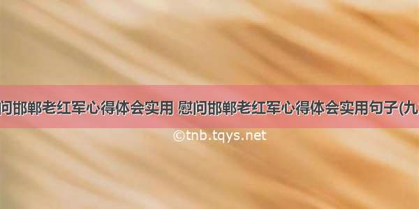 慰问邯郸老红军心得体会实用 慰问邯郸老红军心得体会实用句子(九篇)