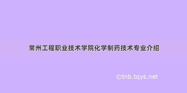 常州工程职业技术学院化学制药技术专业介绍