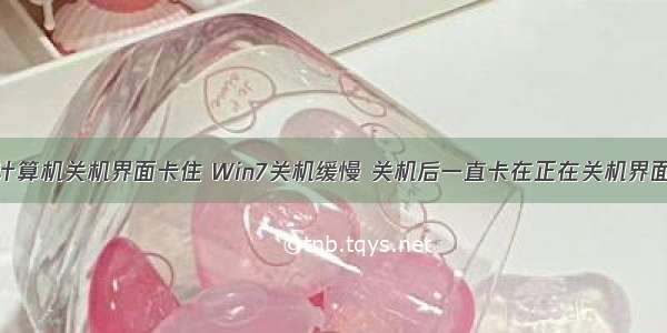 计算机关机界面卡住 Win7关机缓慢 关机后一直卡在正在关机界面