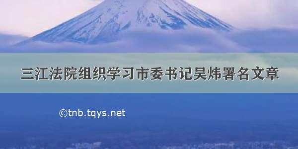 三江法院组织学习市委书记吴炜署名文章