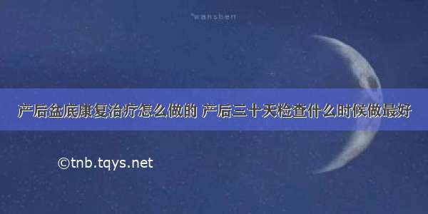 产后盆底康复治疗怎么做的 产后三十天检查什么时候做最好