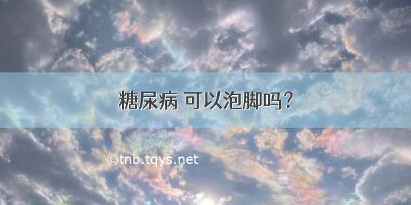 糖尿病 可以泡脚吗？