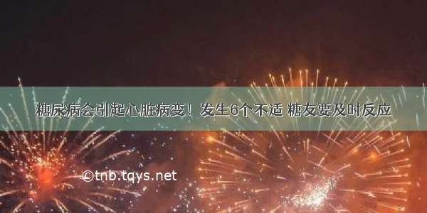 糖尿病会引起心脏病变！发生6个不适 糖友要及时反应