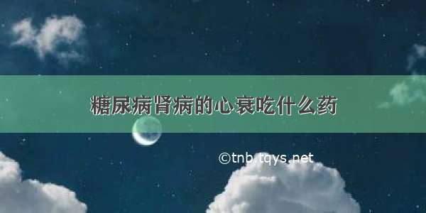 糖尿病肾病的心衰吃什么药