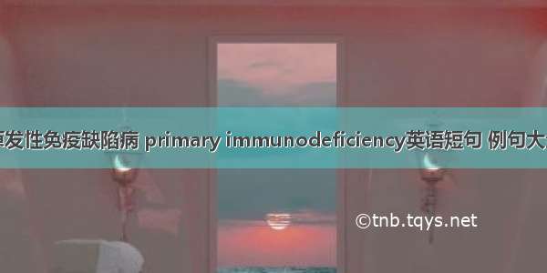 原发性免疫缺陷病 primary immunodeficiency英语短句 例句大全