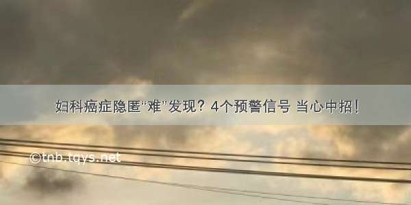 妇科癌症隐匿“难”发现？4个预警信号 当心中招！