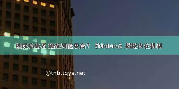 糖尿病患者 癌症风险更高？《Nature》揭秘内在机制