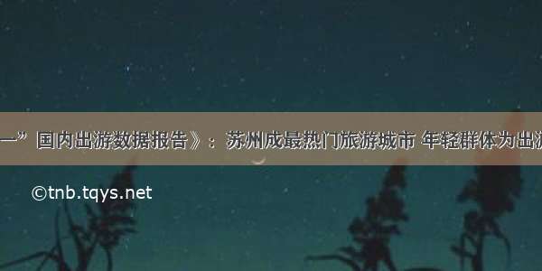 《“五一”国内出游数据报告》：苏州成最热门旅游城市 年轻群体为出游主力军